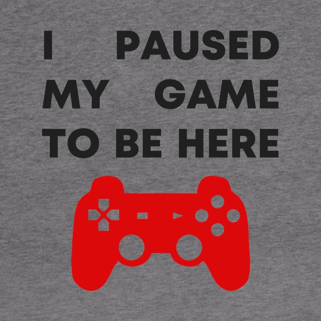 I Paused My Game To Be Here by honeydesigns